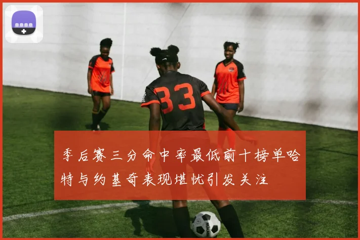 季后赛三分命中率最低前十榜单哈特与约基奇表现堪忧引发关注
