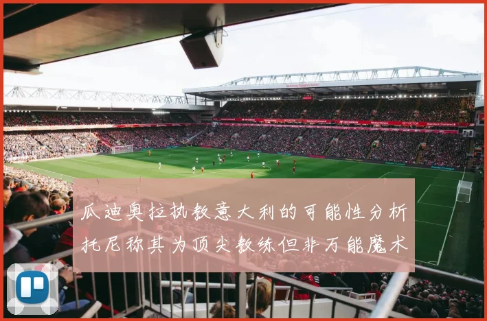 瓜迪奥拉执教意大利的可能性分析托尼称其为顶尖教练但非万能魔术师