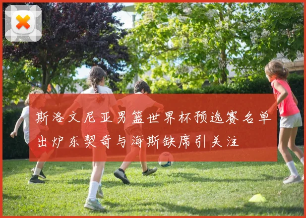 斯洛文尼亚男篮世界杯预选赛名单出炉东契奇与海斯缺席引关注