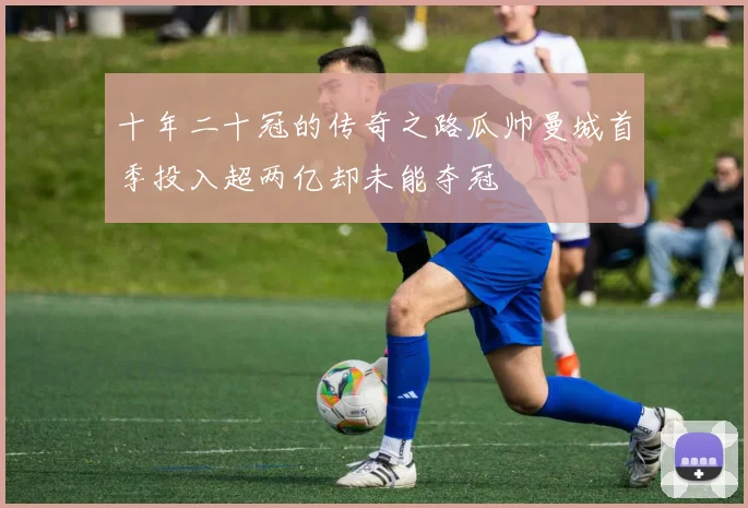 十年二十冠的传奇之路瓜帅曼城首季投入超两亿却未能夺冠