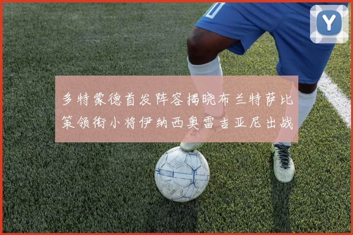 多特蒙德首发阵容揭晓布兰特萨比策领衔小将伊纳西奥雷吉亚尼出战