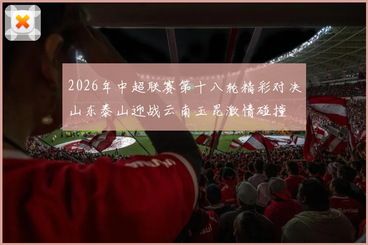 2026年中超联赛第十八轮精彩对决山东泰山迎战云南玉昆激情碰撞