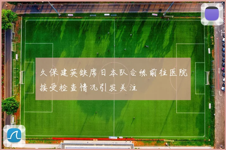 久保建英缺席日本队合练前往医院接受检查情况引发关注