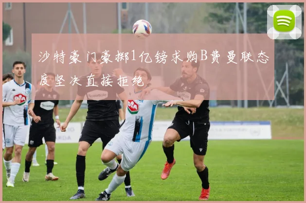 沙特豪门豪掷1亿镑求购B费曼联态度坚决直接拒绝