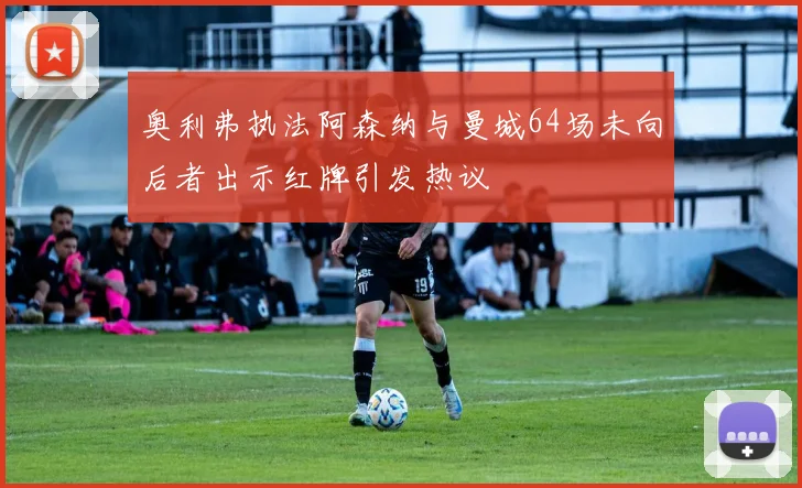 奥利弗执法阿森纳与曼城64场未向后者出示红牌引发热议