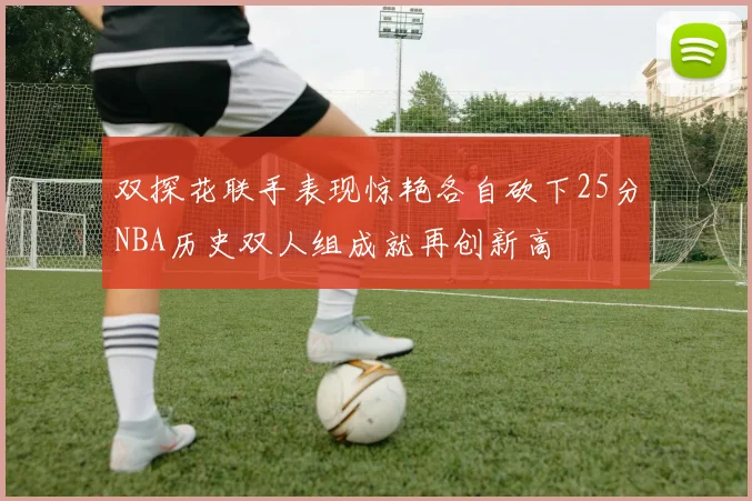 双探花联手表现惊艳各自砍下25分NBA历史双人组成就再创新高