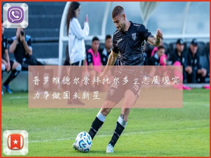 普罗维德尔崇拜托尔多立志展现实力争做国米新星