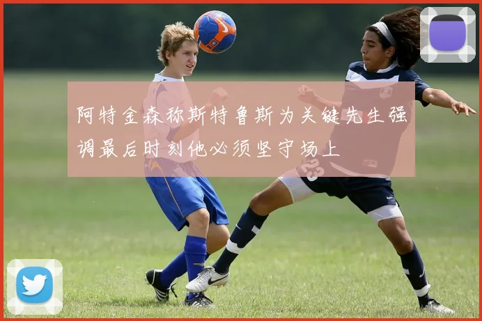阿特金森称斯特鲁斯为关键先生强调最后时刻他必须坚守场上