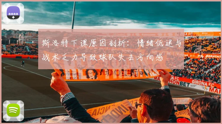斯洛特下课原因剖析：情绪低迷与战术乏力导致球队失去方向感