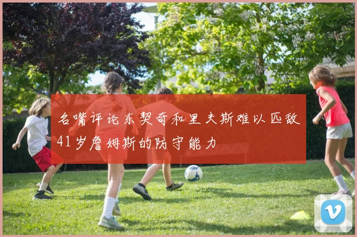 名嘴评论东契奇和里夫斯难以匹敌41岁詹姆斯的防守能力