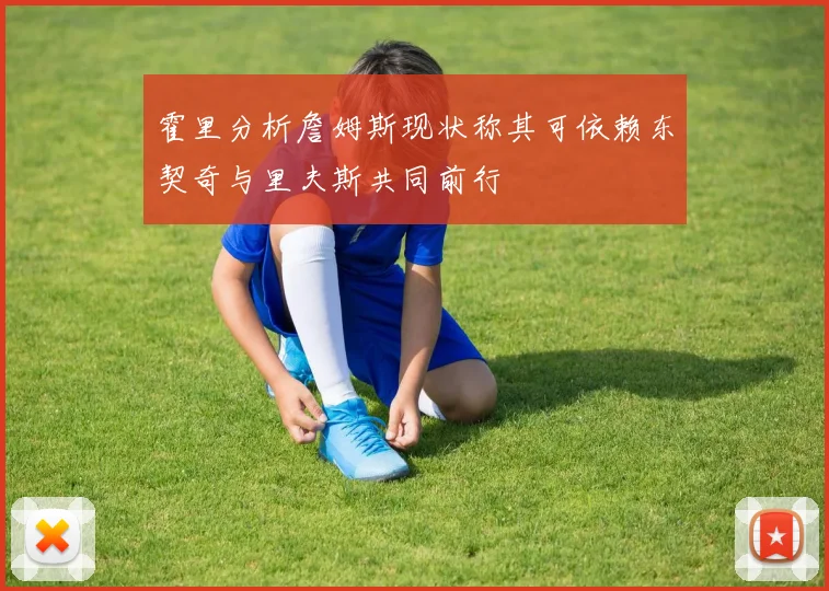 霍里分析詹姆斯现状称其可依赖东契奇与里夫斯共同前行