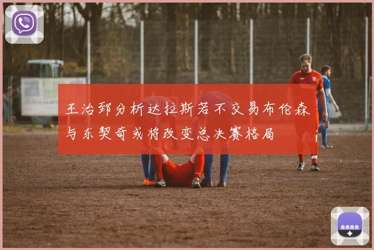 王治郅分析达拉斯若不交易布伦森与东契奇或将改变总决赛格局