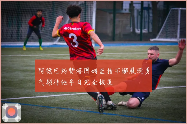 阿德巴约赞塔图姆坚持不懈展现勇气期待他早日完全恢复