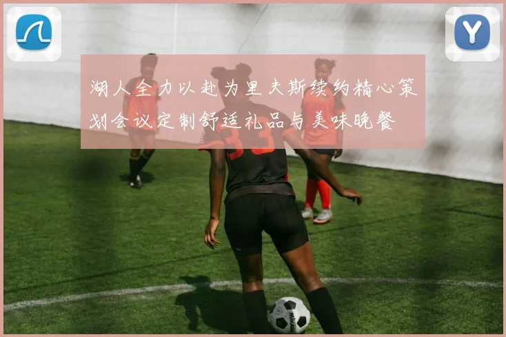 湖人全力以赴为里夫斯续约精心策划会议定制舒适礼品与美味晚餐