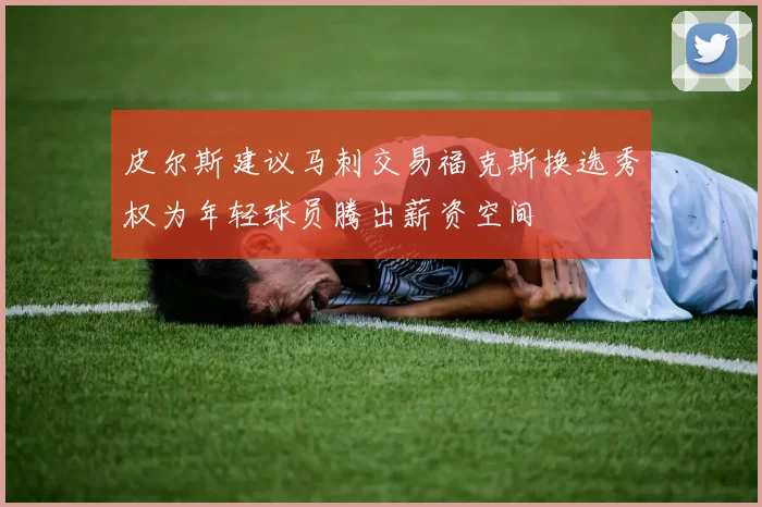 皮尔斯建议马刺交易福克斯换选秀权为年轻球员腾出薪资空间