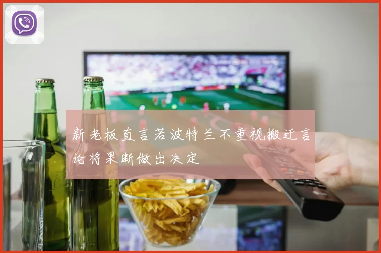 新老板直言若波特兰不重视搬迁言论将果断做出决定