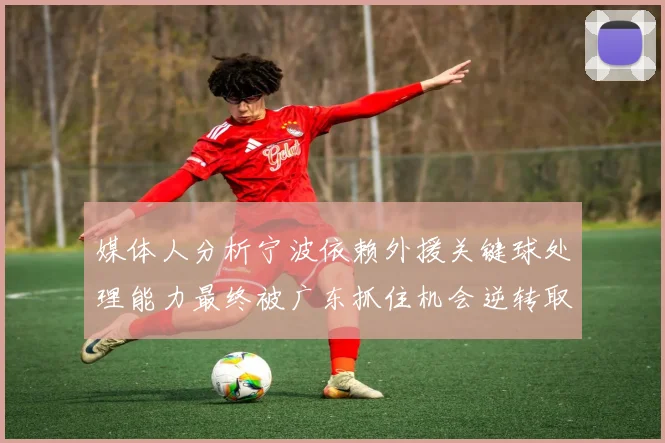媒体人分析宁波依赖外援关键球处理能力最终被广东抓住机会逆转取胜