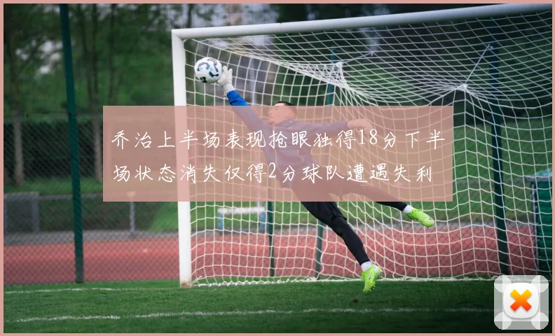 乔治上半场表现抢眼独得18分下半场状态消失仅得2分球队遭遇失利